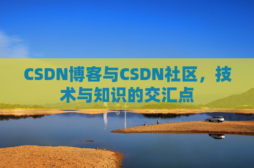 CSDN博客与CSDN社区,技术与知识的交汇点