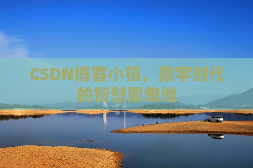 CSDN博客小镇，数字时代的智慧聚集地